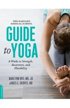 The Harvard Medical School Guide to Yoga: 8 Weeks to Strength, Awareness, and Flexibility - Marlynn Wei