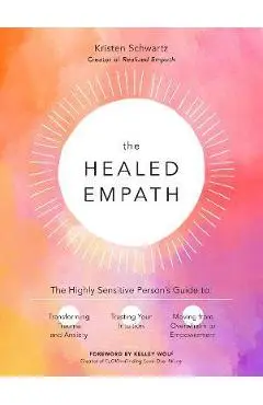 The Healed Empath: The Highly Sensitive Person's Guide to Transforming Trauma and Anxiety, Trusting Your Intuition, and Moving from Overw - Kristen Schwartz