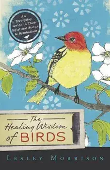 The Healing Wisdom of Birds: An Everyday Guide to Their Spiritual Songs & Symbolism, Paperback/Lesley Morrison