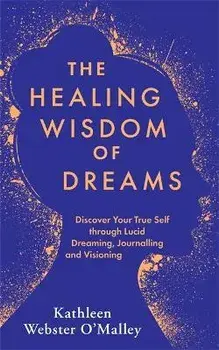The Healing Wisdom of Dreams. Discover Your True Self through Lucid Dreaming, Journalling and Visioning, Paperback/Kathleen Webster-OMalley