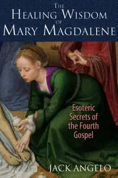 The Healing Wisdom of Mary Magdalene: Esoteric Secrets of the Fourth Gospel, Paperback/Jack Angelo