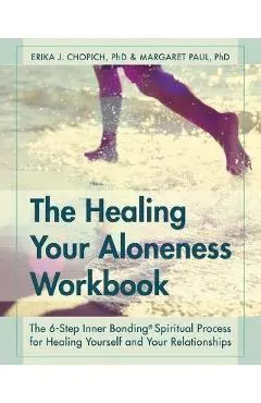 The Healing Your Aloneness Workbook: The 6-Step Inner Bonding Process for Healing Yourself and Your Relationships - Erika J. Chopich