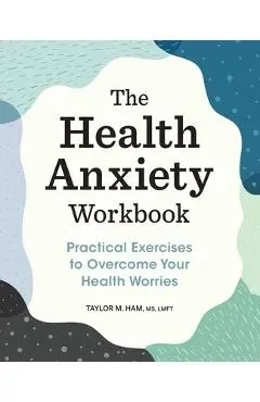 The Health Anxiety Workbook: Practical Exercises to Overcome Your Health Worries - Taylor M. Ham
