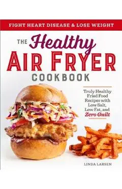 The Healthy Air Fryer Cookbook: Truly Healthy Fried Food Recipes with Low Salt, Low Fat, and Zero Guilt - Linda Larsen