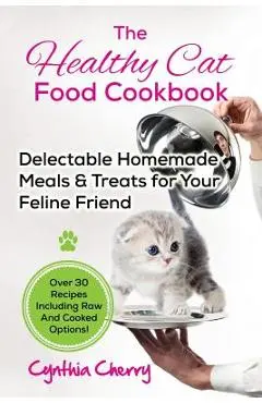 The Healthy Cat Food Cookbook: Delectable Homemade Meals & Treats for Your Feline Friend. Over 30 Recipes Including Raw And Cooked Options! - Cynthia Cherry