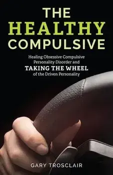 The Healthy Compulsive: Healing Obsessive Compulsive Personality Disorder and Taking the Wheel of the Driven Personality, Paperback/Gary Trosclair