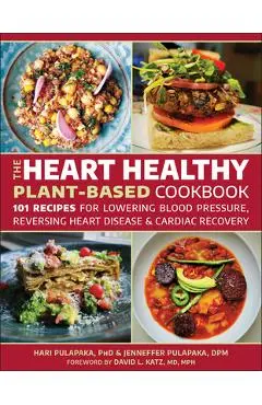 The Heart Healthy Plant Based Cookbook: Over 125 Recipes for Cardiac Recovery, Reversing Heart Disease and Lowering Blood Pressure - Hari Pulapaka
