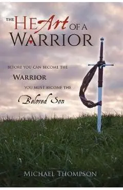 The Heart of a Warrior: Before You Can Become the Warrior, You Must Become the Beloved Son - Michael Thompson