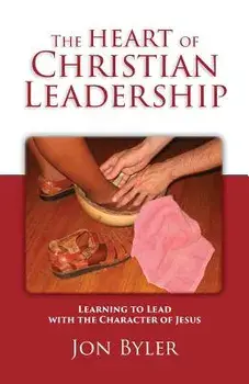 The Heart of Christian Leadership: Learning to Lead with the Character of Jesus, Paperback/Jon Byler