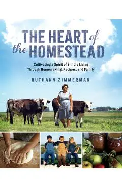 The Heart of the Homestead: Cultivating a Spirit of Simple Living Through Homemaking, Recipes, and Family - Ruthann Zimmerman