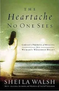 The Heartache No One Sees: Christ's Promise of Healing for a Woman's Wounded Heart - Sheila Walsh