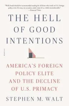 The Hell of Good Intentions: America's Foreign Policy Elite and the Decline of U.S. Primacy, Paperback/Stephen M. Walt