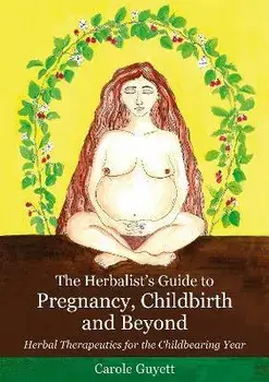 The Herbalist's Guide to Pregnancy, Childbirth and Beyond: Herbal Therapeutics for the Childbearing Year, Paperback/Carole Guyett