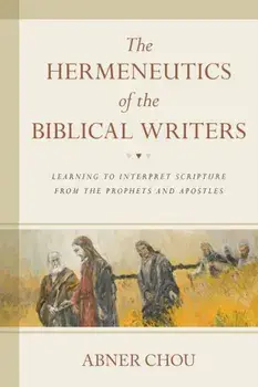 The Hermeneutics of the Biblical Writers: Learning to Interpret Scripture from the Prophets and Apostles, Paperback/Abner Chou