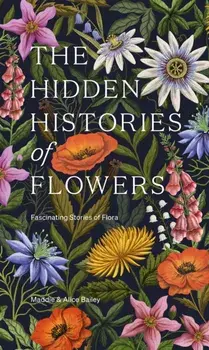 The Hidden Histories of Flowers. Fascinating Stories of Flora, Hardback/Alice Bailey