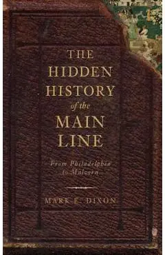The Hidden History of the Main Line: From Philadelphia to Malvern - Mark E. Dixon