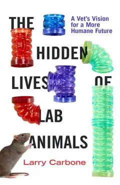 The Hidden Lives of Lab Animals: A Vet's Vision for a More Humane Future - Larry Carbone