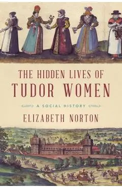 The Hidden Lives of Tudor Women: A Social History - Elizabeth Norton