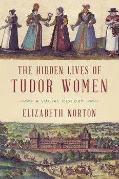 The Hidden Lives of Tudor Women: A Social History, Paperback/Elizabeth Norton