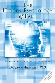 The Hidden Psychology of Pain: The Use of Understanding to Heal Chronic Pain, Paperback/James Alexander Professor