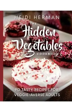 The Hidden Vegetables Cookbook: 90 Tasty Recipes for Veggie-Averse Adults - Heidi Herman