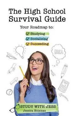 The High School Survival Guide: Your Roadmap to Studying, Socializing & Succeeding (Graduation Gift, Gift for Teenage Girl) - Jessica Holsman