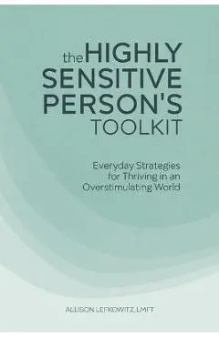 The Highly Sensitive Person's Toolkit: Everyday Strategies for Thriving in an Overstimulating World - Allison Lefkowitz