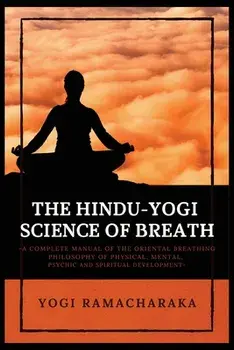 The Hindu-Yogi Science of Breath: A Complete Manual of THE ORIENTAL BREATHING PHILOSOPHY of Physical, Mental, Psychic and Spiritual Development/Yogi Ramacharaka