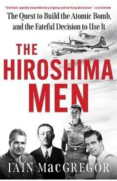 The Hiroshima Men: The Quest to Build the Atomic Bomb, and the Fateful Decision to Use It - Iain Macgregor