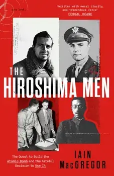 The Hiroshima Men. The Quest to Build the Atomic Bomb, and the Fateful Decision to Use It, Paperback/Iain MacGregor