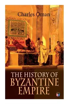 The History of Byzantine Empire: 328-1453: Foundation of Constantinople, Organization of the Eastern Roman Empire, the Greatest Emperors & Dynasties:, Paperback/Charles Oman