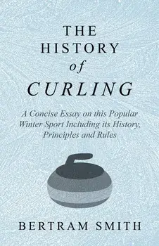 The History of Curling - A Concise Essay on this Popular Winter Sport Including its History, Principles and Rules, Paperback/Bertram Smith
