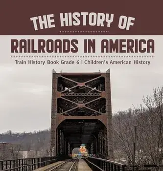 The History of Railroads in America Train History Book Grade 6 Children's American History, Hardcover/Baby Professor