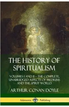 The History of Spiritualism: Volumes I and II - The Complete, Unabridged Aspects of Mediums and the Spirit World - Arthur Conan Doyle