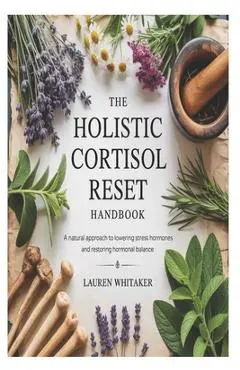 The Holistic Cortisol Reset Handbook: A Natural Approach to Lowering Stress Hormones and Restoring Hormonal Balance - Lauren Whitaker