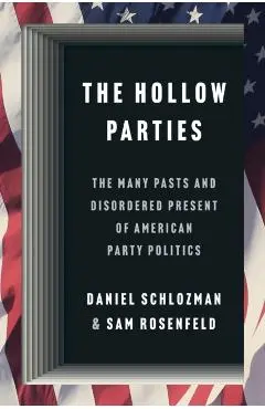 The Hollow Parties: The Many Pasts and Disordered Present of American Party Politics - Daniel Schlozman