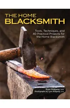 The Home Blacksmith: Tools, Techniques, and 40 Practical Projects for the Home Blacksmith - Ryan Ridgway