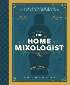 The Home Mixologist. Shake Up Your Cocktail Game with 150 Recipes, Hardback/Shane Carley