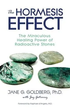 The Hormesis Effect: The Miraculous Healing Power of Radioactive Stones - Jane G. Goldberg