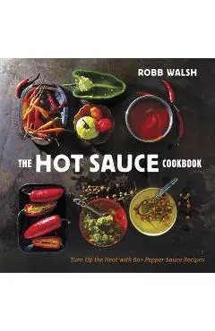 The Hot Sauce Cookbook: Turn Up the Heat with 60+ Pepper Sauce Recipes - Robb Walsh