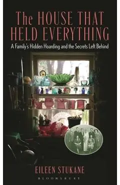 The House That Held Everything: A Family's Hidden Hoarding and the Secrets Left Behind - Eileen Stukane