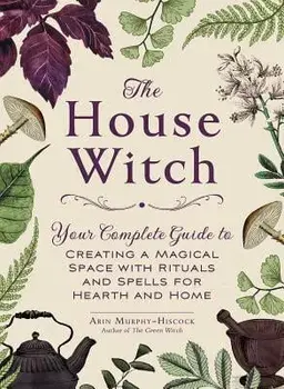 The House Witch: Your Complete Guide to Creating a Magical Space with Rituals and Spells for Hearth and Home, Hardcover/Arin Murphy-Hiscock