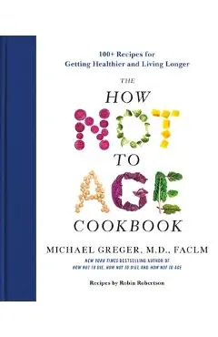 The How Not to Age Cookbook: 100+ Recipes for Getting Healthier and Living Longer - Michael Greger