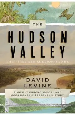 The Hudson Valley: The First 250 Million Years: A Mostly Chronological and Occasionally Personal History - David Levine