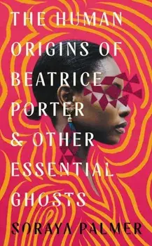 The Human Origins of Beatrice Porter and Other Essential Ghosts. Main, Paperback/Soraya Palmer