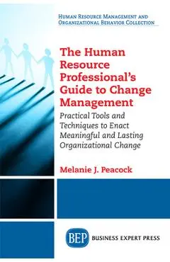 The Human Resource Professional's Guide to Change Management: Practical Tools and Techniques to Enact Meaningful and Lasting Organizational Change - Melanie J. Peacock