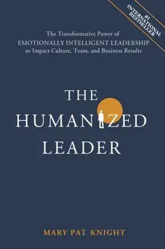 The Humanized Leader: The Transformative Power of Emotionally Intelligent Leadership to Impact Culture, Team, and Business Results/Mary Pat Knight