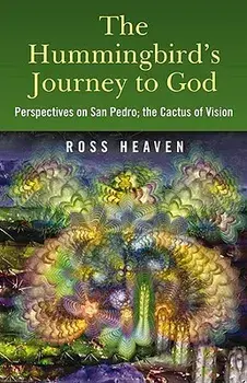 The Hummingbird's Journey to God: Perspectives on San Pedro, the Cactus of Vision & Andean Soul Healing Methods, Paperback/Ross Heaven