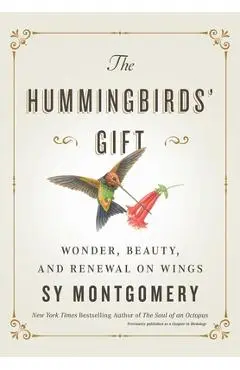 The Hummingbirds' Gift: Wonder, Beauty, and Renewal on Wings - Sy Montgomery
