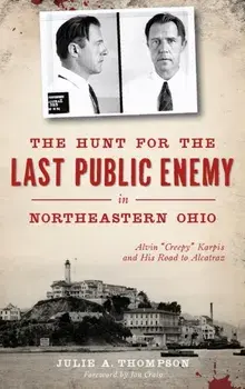 The Hunt for the Last Public Enemy in Northeastern Ohio: Alvin "creepy" Karpis and His Road to Alcatraz, Hardcover/Julie A. Thompson